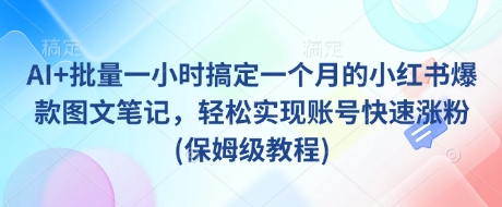 AI+批量一小时搞定一个月的小红书爆款图文笔记，轻松实现账号快速涨粉(保姆级教程)-紫橙资源网