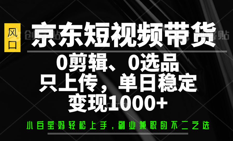 京东短视频带货，0剪辑，0选品，只上传，单日稳定变现1000+-紫橙资源网