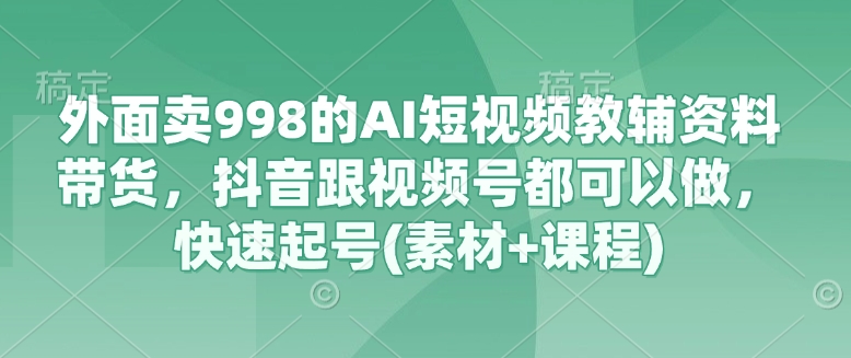 外面卖998的AI短视频教辅资料带货，抖音跟视频号都可以做，快速起号(素材+课程)-紫橙资源网
