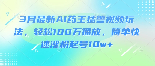 3月最新AI药王猛兽视频玩法,轻松100W播放,简单快速涨粉起号10w+-紫橙资源网