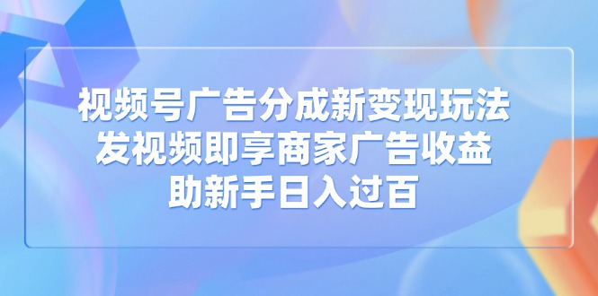 视频号广告分成新变现玩法：发视频即享商家广告收益，助新手日入过百-紫橙资源网