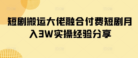 短剧搬运大佬融合付费短剧月入3W实操经验分享-紫橙资源网