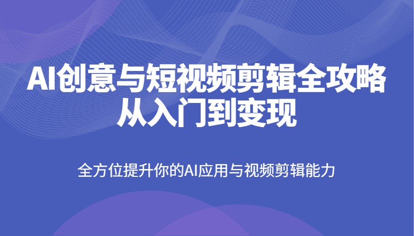 AI创意与短视频剪辑全攻略从入门到变现，全方位提升你的AI应用与视频剪辑能力-紫橙资源网
