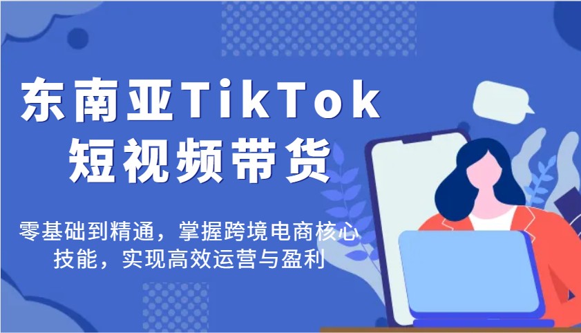 东南亚TikTok短视频带货，零基础到精通，掌握跨境电商核心技能，实现高效运营与盈利-紫橙资源网