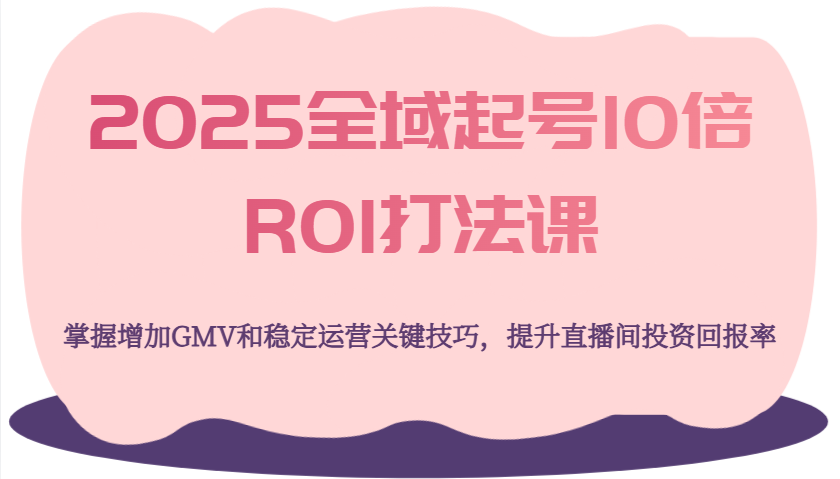 2025全域起号10倍ROI打法课，掌握增加GMV和稳定运营关键技巧，提升直播间投资回报率-紫橙资源网