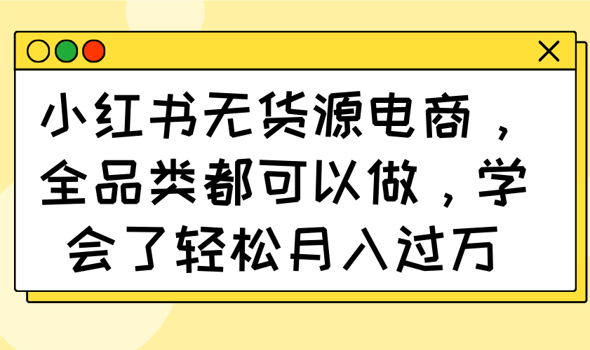小红书无货源电商，全品类都可以做，学会了轻松月入过万-紫橙资源网