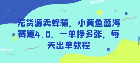 无货源卖蜂箱，小黄鱼蓝海赛道4.0，一单挣多张，每天出单教程-紫橙资源网