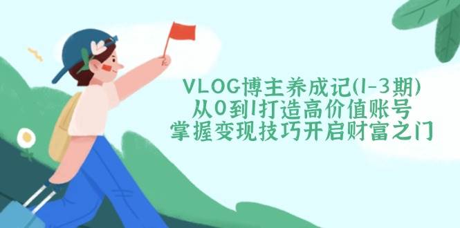 VLOG博主养成记从0到1打造高价值账号，掌握变现技巧开启财富之门-紫橙资源网
