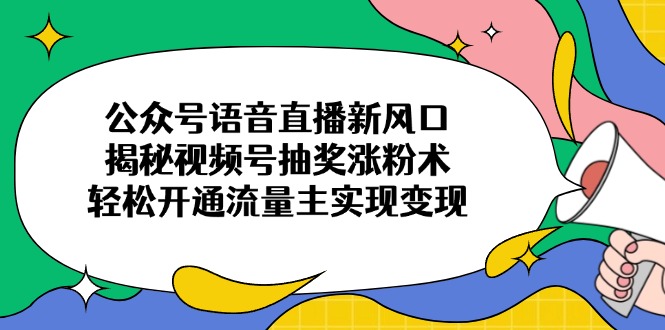 公众号语音直播新风口，揭秘视频号抽奖涨粉术，轻松开通流量主实现变现-紫橙资源网