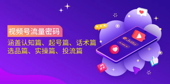 视频号流量密码：涵盖认知篇、起号篇、话术篇、选品篇、实操篇、投流篇-紫橙资源网