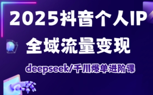 2025抖音个人IP全域流量变现进阶课，deepseek千川爆单进阶课-紫橙资源网