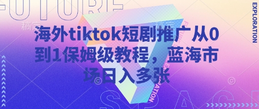 海外tiktok短剧推广从0到1保姆级教程，蓝海市场日入多张-紫橙资源网