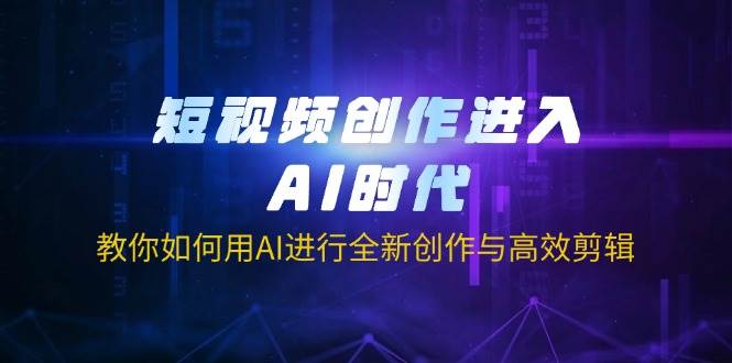 短视频创作进入AI时代，教你如何用AI进行全新创作与高效剪辑-紫橙资源网