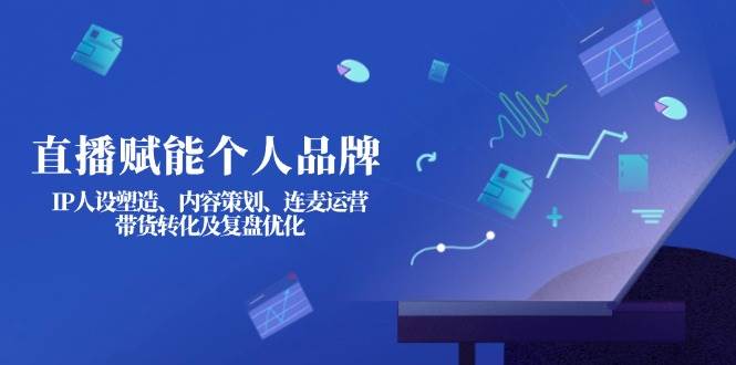 直播赋能个人品牌：IP人设塑造、内容策划、连麦运营、带货转化及复盘优化-紫橙资源网