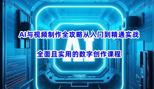 AI与视频制作全攻略从入门到精通实战，全面且实用的数字创作课程（更新3月）-紫橙资源网