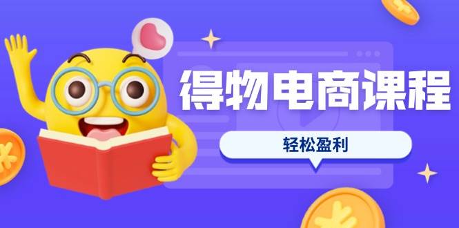 得物电商课程合集，选品、优化、定价全攻略，7天SOP单品爆红，轻松盈利-紫橙资源网