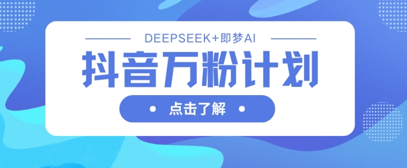 抖音万粉计划，利用DeepSeek+即梦AI生成视频，快速涨到万粉-紫橙资源网
