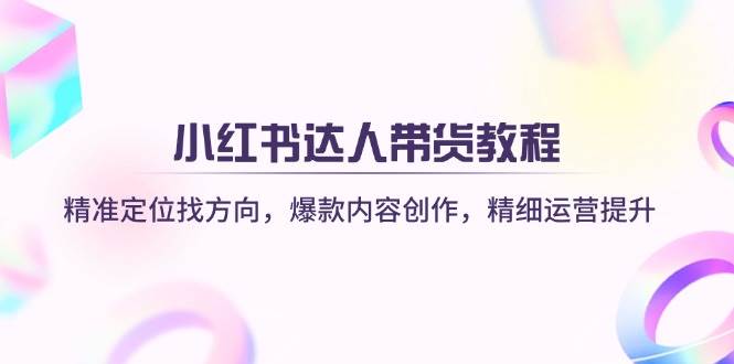 小红书达人带货教程：精准定位找方向，爆款内容创作，精细运营提升-紫橙资源网