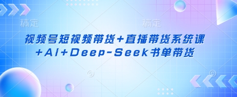 视频号短视频带货+直播带货系统课+AI+Deep-Seek书单带货-紫橙资源网