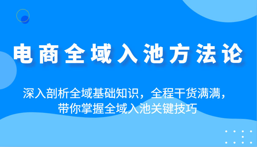 电商全域入池方法论：深入剖析全域基础知识，全程干货满满，带你掌握全域入池关键技巧 - 福缘网