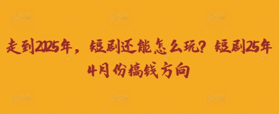 走到2025年，短剧还能怎么玩？短剧25年4月份搞钱方向-紫橙资源网