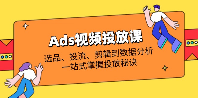Ads视频投放课全解析：选品、投流、剪辑到数据分析，一站式掌握投放秘诀-紫橙资源网
