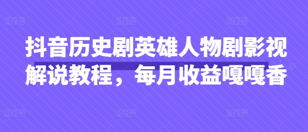 抖音历史剧英雄人物剧影视解说教程，每月收益嘎嘎香-紫橙资源网