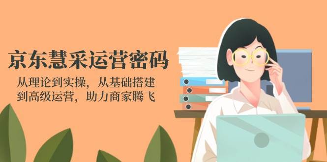 京东慧采运营密码：从理论到实操，从基础搭建到高级运营，助力商家腾飞-紫橙资源网