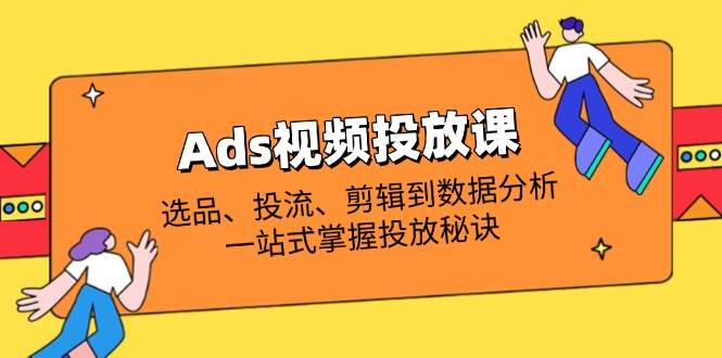 Ads视频投放课全解析：选品、投流、剪辑到数据分析，一站式掌握投放秘诀-紫橙资源网