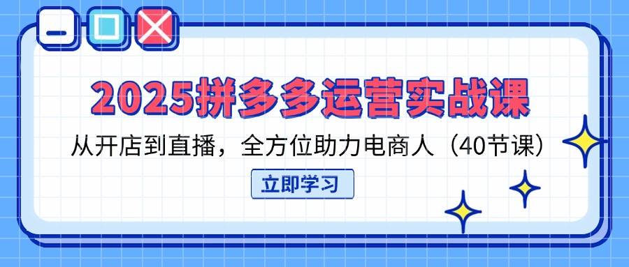 2025拼多多运营实战课，从开店到直播，全方位助力电商人-紫橙资源网