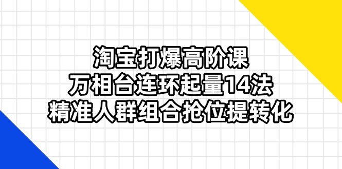 淘宝打爆高阶课：万相台连环起量14法，精准人群组合抢位提转化-紫橙资源网
