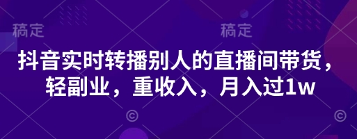 抖音实时转播别人的直播间带货，轻副业，重收入，月入过1w-紫橙资源网