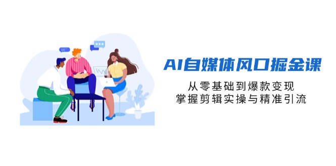 AI自媒体风口掘金课，从零基础到爆款变现，掌握剪辑实操与精准引流-紫橙资源网