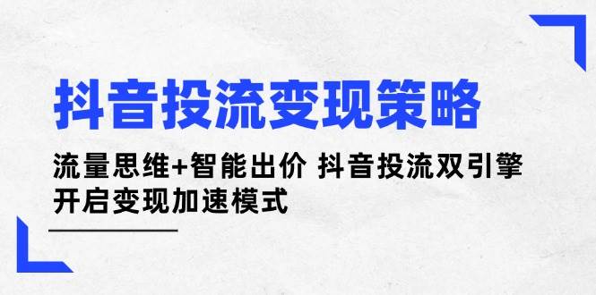 抖音投流变现策略：流量思维+智能出价 抖音投流双引擎 开启变现加速模式-紫橙资源网