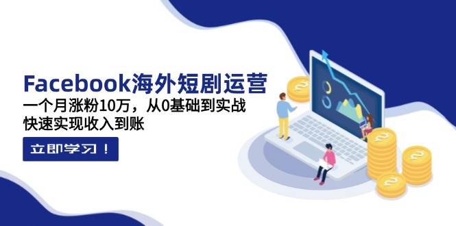 Facebook海外短剧运营：一个月涨粉10万，从0基础到实战，快速实现收入到账-紫橙资源网