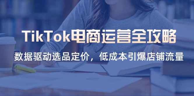 TikTok电商运营全攻略，数据驱动选品定价，低成本引爆店铺流量-紫橙资源网