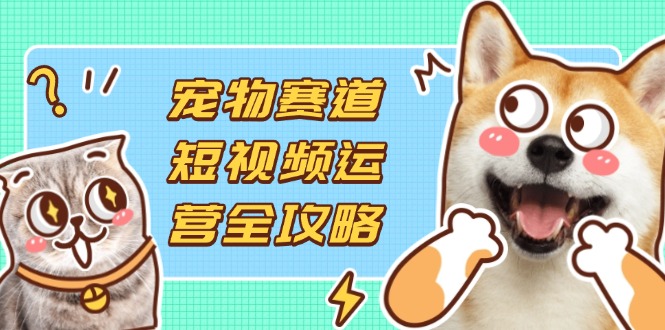 宠物赛道短视频运营全攻略，选品拍摄剪辑实操，实现流量到收益转化-紫橙资源网