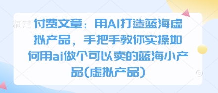 付费文章：用AI打造蓝海虚拟产品，手把手教你实操如何用ai做个可以卖的蓝海小产品(虚拟产品)-紫橙资源网