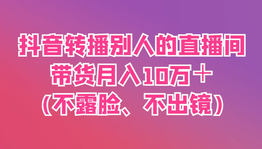抖音转播别人的直播间带货月入10万＋(不露脸、不出镜)-紫橙资源网