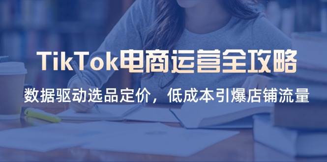 TikTok电商运营全攻略，数据驱动选品定价，低成本引爆店铺流量-紫橙资源网