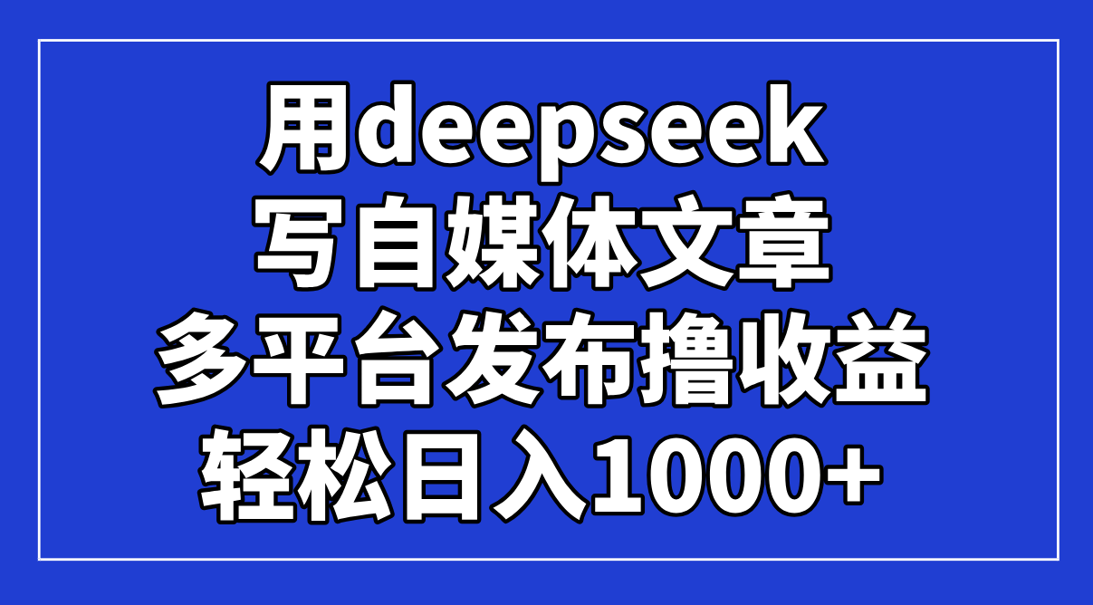 用deepseek写自媒体文章，多平台发布撸收益，轻松日入1000+！-紫橙资源网