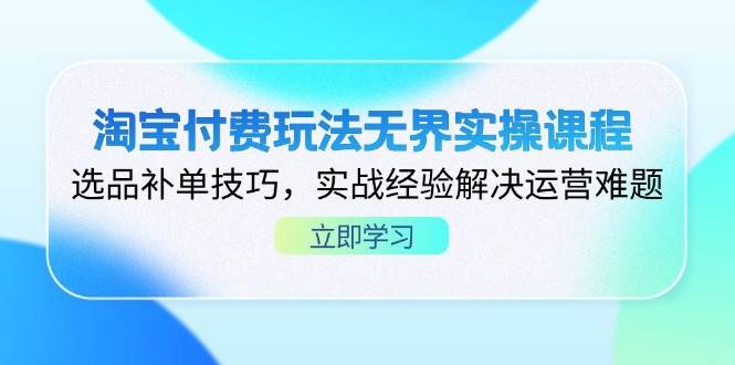 淘宝付费玩法无界实操课程，选品补单技巧，实战经验解决运营难题-紫橙资源网