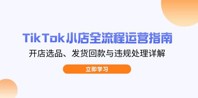 TikTok小店全流程运营指南，开店选品、发货回款与违规处理详解-紫橙资源网