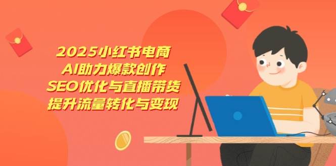 2025小红书电商，AI助力爆款创作，SEO优化与直播带货，提升流量转化与变现-紫橙资源网