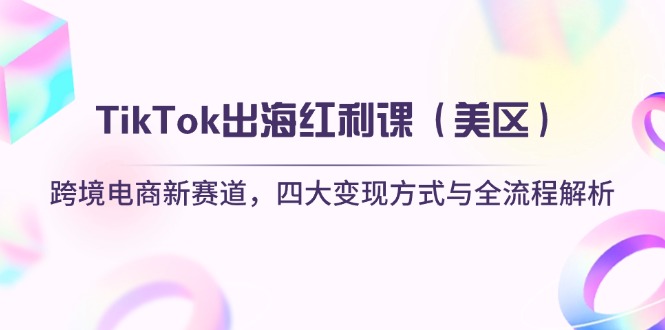 TikTok出海红利课（美区）跨境电商新赛道，四大变现方式与全流程解析-紫橙资源网