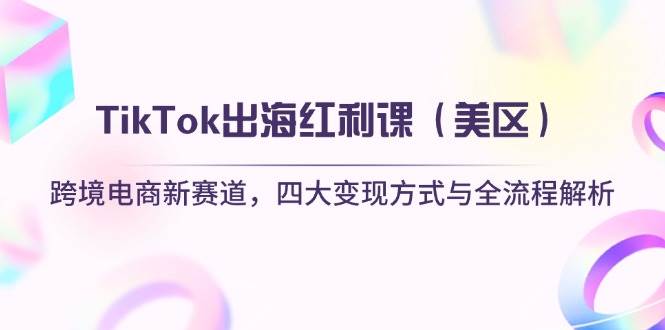 TikTok出海红利课跨境电商新赛道，四大变现方式与全流程解析-紫橙资源网