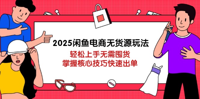 2025闲鱼电商无货源玩法：轻松上手无需囤货，掌握核心技巧快速出单-紫橙资源网