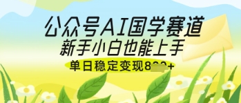 公众号AI国学爆文，国学赛道风口，新手小白也能轻松上手，单日稳定变现几张-紫橙资源网