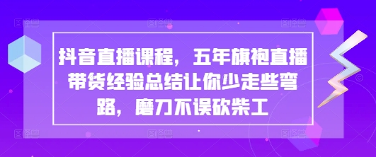 抖音直播课程，五年旗袍直播带货经验总结让你少走些弯路，磨刀不误砍柴工-紫橙资源网