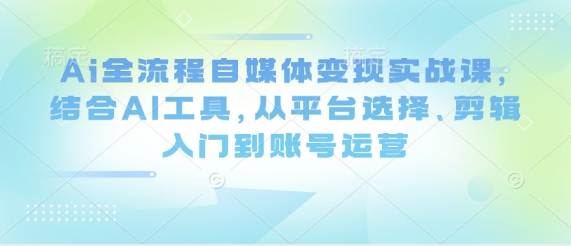 Ai全流程自媒体变现实战课，结合AI工具，从平台选择、剪辑入门到账号运营-紫橙资源网